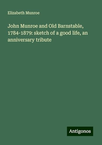 John Munroe and Old Barnstable, 1784-1879: sketch of a good life, an anniversary tribute von Antigonos Verlag