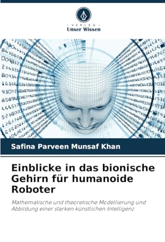 Einblicke in das bionische Gehirn für humanoide Roboter: Mathematische und theoretische Modellierung und Abbildung einer starken künstlichen Intelligenz von Verlag Unser Wissen