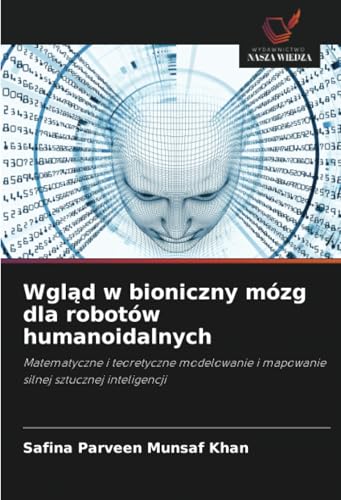 Wgląd w bioniczny mózg dla robotów humanoidalnych: Matematyczne i teoretyczne modelowanie i mapowanie silnej sztucznej inteligencji von Wydawnictwo Nasza Wiedza