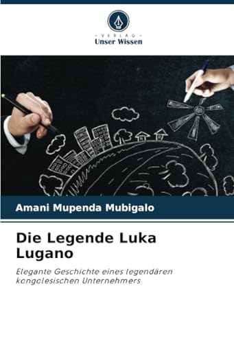 Die Legende Luka Lugano: Elegante Geschichte eines legendären kongolesischen Unternehmers von Verlag Unser Wissen