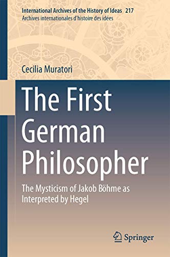 The First German Philosopher: The Mysticism of Jakob Böhme as Interpreted by Hegel (International Archives of the History of Ideas Archives internationales d'histoire des idées, 217, Band 217)