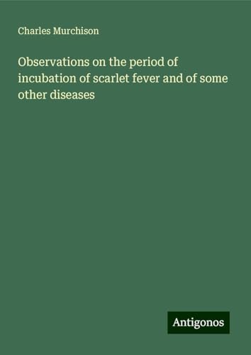 Observations on the period of incubation of scarlet fever and of some other diseases von Antigonos Verlag