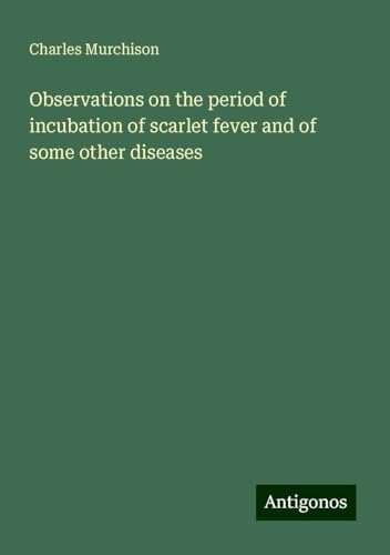 Observations on the period of incubation of scarlet fever and of some other diseases von Antigonos Verlag