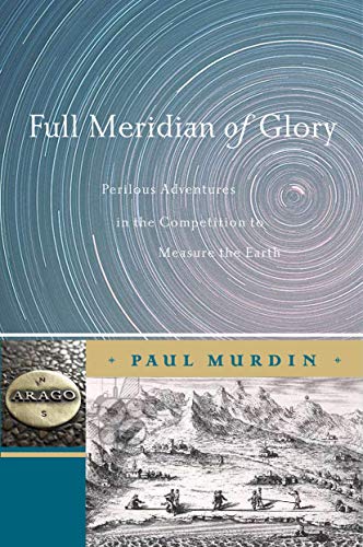 Full Meridian of Glory: Perilous Adventures in the Competition to Measure the Earth