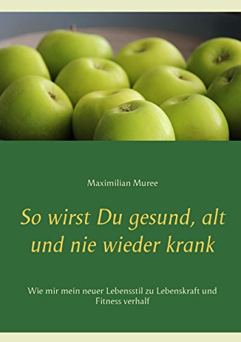 So wirst Du gesund, alt und nie wieder krank: Wie mir mein neuer Lebensstil zu Lebenskraft und Fitness verhalf von Books on Demand