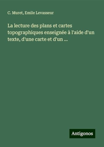 La lecture des plans et cartes topographiques enseignée à l'aide d'un texte, d'une carte et d'un ... von Antigonos Verlag