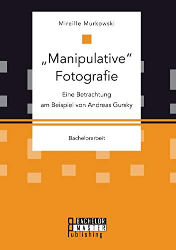 "Manipulative" Fotografie: Eine Betrachtung am Beispiel von Andreas Gursky: Bachelorarbeit "Manipulative" Fotografie: Eine Betrachtung am Beispiel von Andreas Gursky: Bachelorarbeit