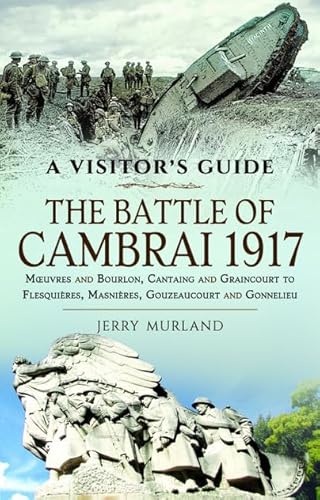 The Battle of Cambrai 1917: Mœuvres and Bourlon, Cantaing and Graincourt to Flesquières, Masnières, Gouzeaucourt and Gonnelieu (Visitor's Guide)