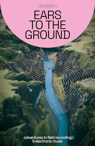 Ears to the Ground: Adventures in Field Recording & Electronic Music von Velocity Press