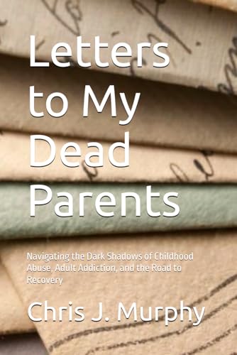 Letters to My Dead Parents: Navigating the Dark Shadows of Childhood Abuse, Adult Addiction, and the Road to Recovery von Independently published