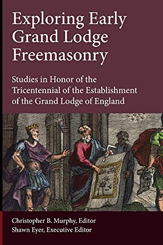 Exploring Early Grand Lodge Freemasonry: Studies in Honor of the Tricentennial of the Establishment of the Grand Lodge of England