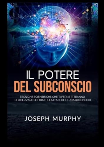 Il Potere del Subconscio: Tecniche scientifiche che ti permetteranno di utilizzare le forze illimitate del tuo Subconscio Il Potere del Subconscio: Tecniche scientifiche che ti permetteranno di utilizzare le forze illimitate del tuo Subconscio