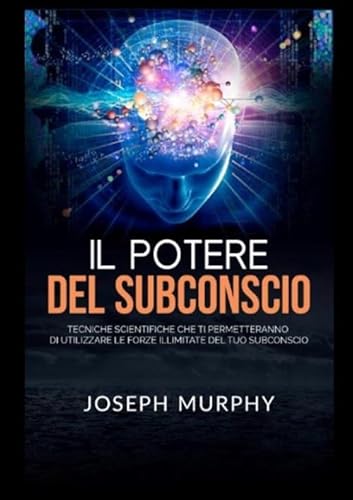 Il Potere del Subconscio: Tecniche scientifiche che ti permetteranno di utilizzare le forze illimitate del tuo Subconscio