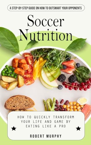 Soccer Nutrition: A Step-by-step Guide on How to Outsmart Your Opponents (How to Quickly Transform Your Life and Game by Eating Like a Pro) von Robert Murphy
