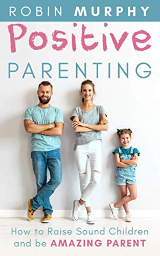 Positive Parenting: How to Raise Sound Children and be Amazing Parent