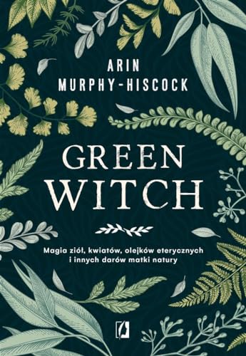 Green Witch: Magia ziół, kwiatów, olejków eterycznych i innych darów matki natury Green Witch: Magia ziół, kwiatów, olejków eterycznych i innych darów matki natury