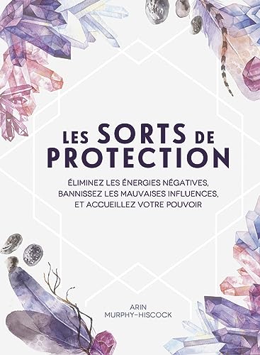 Les sorts de protection: Eliminez les énergies négatives, bannissez les mauvaises influences et accueillez votre pouvoir Les sorts de protection: Eliminez les énergies négatives, bannissez les mauvaises influences et accueillez votre pouvoir