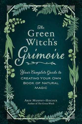 The Green Witch's Grimoire: Your Complete Guide to Creating Your Own Book of Natural Magic (Green Witch Witchcraft Series)