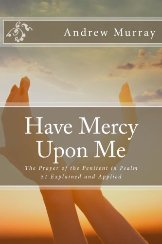 Have Mercy Upon Me: The Prayer of the Penitent in Psalm 51 Explained and Applied