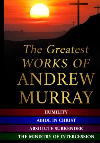 The Greatest Works of Andrew Murray: Abide In Christ - Humility - The Ministry of Intercession - Absolute Surrender