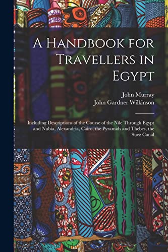 A Handbook for Travellers in Egypt: Including Descriptions of the Course of the Nile Through Egypt and Nubia, Alexandria, Cairo, the Pyramids and Thebes, the Suez Canal