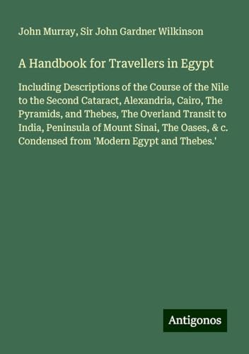 A Handbook for Travellers in Egypt: Including Descriptions of the Course of the Nile to the Second Cataract, Alexandria, Cairo, The Pyramids, and ... c. Condensed from 'Modern Egypt and Thebes.' A Handbook for Travellers in Egypt: Including Descriptions of the Course of the Nile to the Second Cataract, Alexandria, Cairo, The Pyramids, and ... c. Condensed from 'Modern Egypt and Thebes.' von Antigonos Verlag