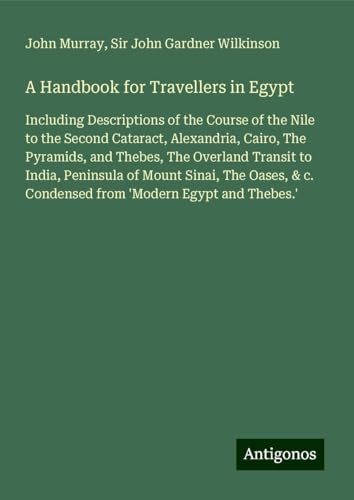A Handbook for Travellers in Egypt: Including Descriptions of the Course of the Nile to the Second Cataract, Alexandria, Cairo, The Pyramids, and ... c. Condensed from 'Modern Egypt and Thebes.' A Handbook for Travellers in Egypt: Including Descriptions of the Course of the Nile to the Second Cataract, Alexandria, Cairo, The Pyramids, and ... c. Condensed from 'Modern Egypt and Thebes.' von Antigonos Verlag