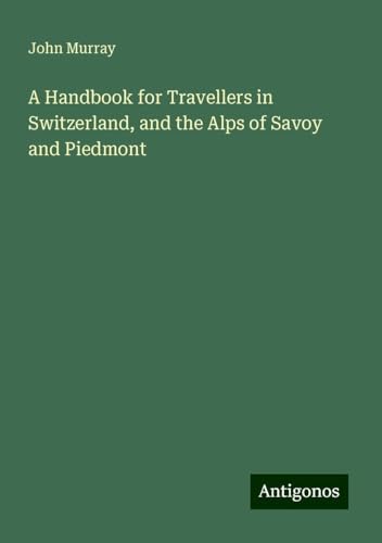 A Handbook for Travellers in Switzerland, and the Alps of Savoy and Piedmont A Handbook for Travellers in Switzerland, and the Alps of Savoy and Piedmont von Antigonos Verlag