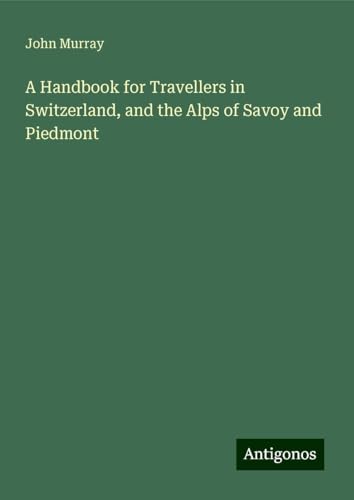 A Handbook for Travellers in Switzerland, and the Alps of Savoy and Piedmont A Handbook for Travellers in Switzerland, and the Alps of Savoy and Piedmont von Antigonos Verlag