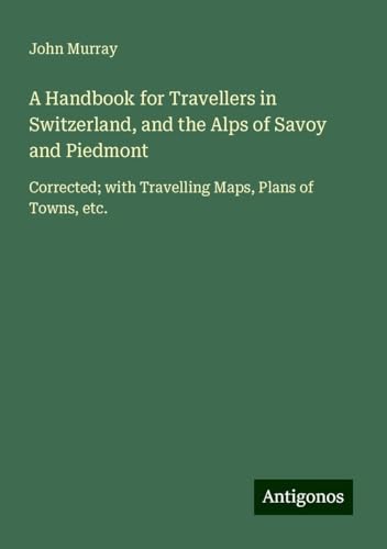 A Handbook for Travellers in Switzerland, and the Alps of Savoy and Piedmont: Corrected; with Travelling Maps, Plans of Towns, etc. A Handbook for Travellers in Switzerland, and the Alps of Savoy and Piedmont: Corrected; with Travelling Maps, Plans of Towns, etc. von Antigonos Verlag