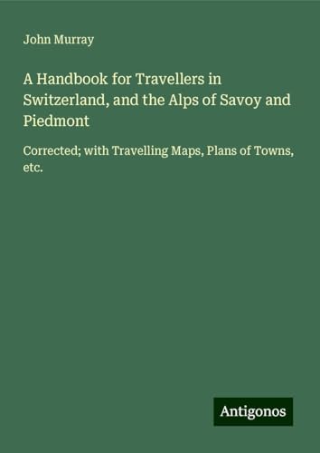 A Handbook for Travellers in Switzerland, and the Alps of Savoy and Piedmont: Corrected; with Travelling Maps, Plans of Towns, etc. A Handbook for Travellers in Switzerland, and the Alps of Savoy and Piedmont: Corrected; with Travelling Maps, Plans of Towns, etc. von Antigonos Verlag
