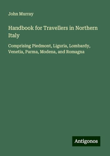 Handbook for Travellers in Northern Italy: Comprising Piedmont, Liguria, Lombardy, Venetia, Parma, Modena, and Romagna Handbook for Travellers in Northern Italy: Comprising Piedmont, Liguria, Lombardy, Venetia, Parma, Modena, and Romagna von Antigonos Verlag