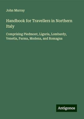 Handbook for Travellers in Northern Italy: Comprising Piedmont, Liguria, Lombardy, Venetia, Parma, Modena, and Romagna Handbook for Travellers in Northern Italy: Comprising Piedmont, Liguria, Lombardy, Venetia, Parma, Modena, and Romagna von Antigonos Verlag