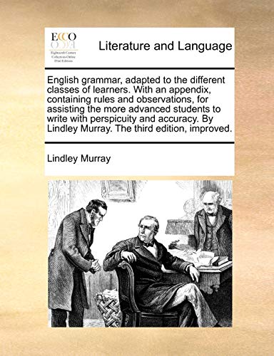 English Grammar, Adapted to the Different Classes of Learners. with an Appendix, Containing Rules and Observations, for Assisting the More Advanced ... Lindley Murray. the Third Edition, Improved.