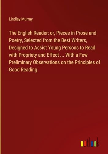 The English Reader; or, Pieces in Prose and Poetry, Selected from the Best Writers, Designed to Assist Young Persons to Read with Propriety and Effect ... on the Principles of Good Reading von Outlook Verlag