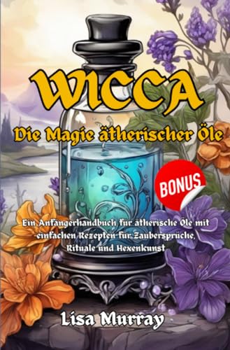 Wicca Die Magie Ätherischer Öle: Ein Anfängerhandbuch für ätherische Öle mit einfachen Rezepten für Zaubersprüche, Rituale und Hexenkunst
