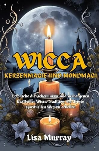 Wicca / Wicca Kerzenmagie und Mondmagie: Erforsche die Geheimnisse und verborgenen Kräfte der Wicca-Tradition, um deinen spirituellen Weg zu erhellen