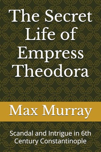 The Secret Life of Empress Theodora: Scandal and Intrigue in 6th Century Constantinople von Independently published