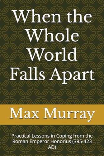 When the Whole World Falls Apart: Practical Lessons in Coping from the Roman Emperor Honorius (395-423 AD) von Independently published