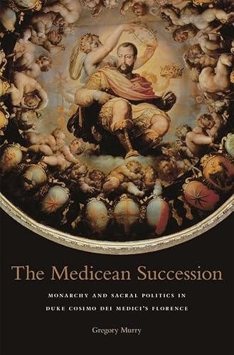 The Medicean Succession: Monarchy and Sacral Politics in Duke Cosimo dei Medici's Florence (I Tatti Studies in Italian Renaissance History) von Harvard University Press