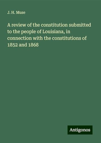 A review of the constitution submitted to the people of Louisiana, in connection with the constitutions of 1852 and 1868 von Antigonos Verlag
