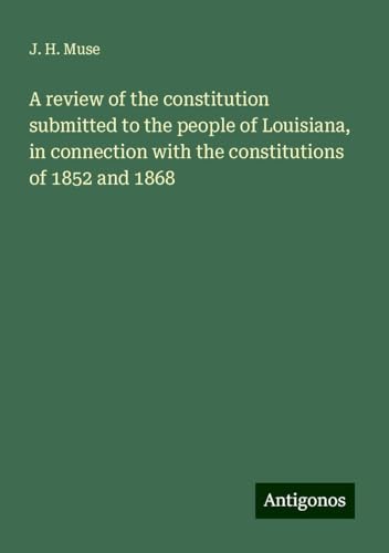 A review of the constitution submitted to the people of Louisiana, in connection with the constitutions of 1852 and 1868 von Antigonos Verlag