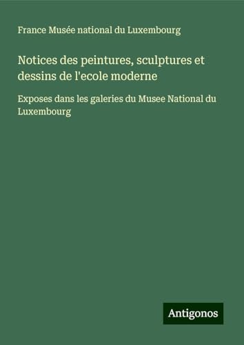 Notices des peintures, sculptures et dessins de l'ecole moderne: Exposes dans les galeries du Musee National du Luxembourg