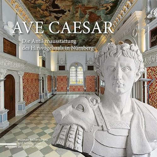 Ave Caesar: Die Antikenausstattung des Hirsvogelsaals in Nürnberg