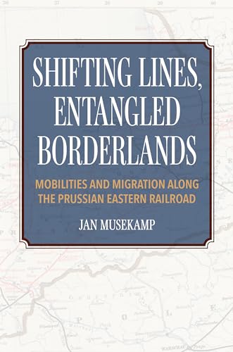 Shifting Lines, Entangled Borderlands: Mobilities and Migration Along the Prussian Eastern Railroad von Indiana University Press