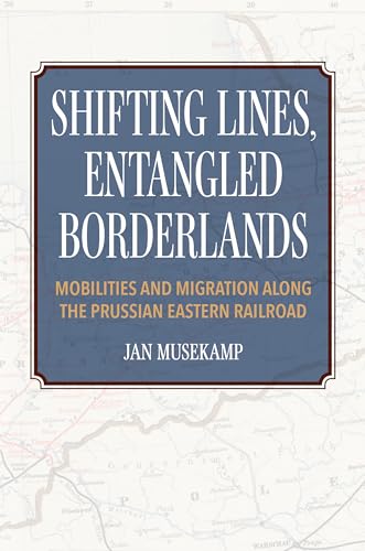 Shifting Lines, Entangled Borderlands: Mobilities and Migration Along the Prussian Eastern Railroad