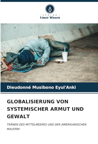 GLOBALISIERUNG VON SYSTEMISCHER ARMUT UND GEWALT: TRÄNEN DES MITTELMEERES UND DER AMERIKANISCHEN MAUERN! von Verlag Unser Wissen