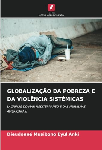 GLOBALIZAÇÃO DA POBREZA E DA VIOLÊNCIA SISTÉMICAS: LÁGRIMAS DO MAR MEDITERRÂNEO E DAS MURALHAS AMERICANAS! von Edições Nosso Conhecimento