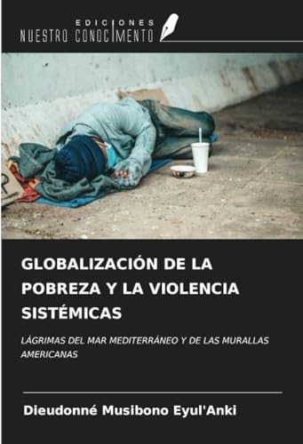 GLOBALIZACIÓN DE LA POBREZA Y LA VIOLENCIA SISTÉMICAS: LÁGRIMAS DEL MAR MEDITERRÁNEO Y DE LAS MURALLAS AMERICANAS von Ediciones Nuestro Conocimiento