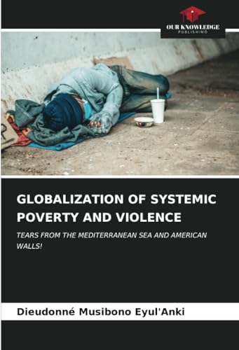 GLOBALIZATION OF SYSTEMIC POVERTY AND VIOLENCE: TEARS FROM THE MEDITERRANEAN SEA AND AMERICAN WALLS! von Our Knowledge Publishing
